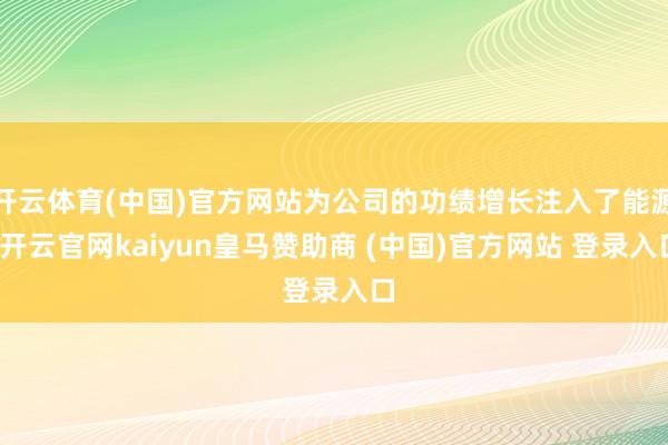 开云体育(中国)官方网站为公司的功绩增长注入了能源-开云官网kaiyun皇马赞助商 (中国)官方网站 登录入口