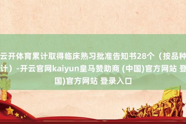 云开体育累计取得临床熟习批准告知书28个（按品种符合症计）-开云官网kaiyun皇马赞助商 (中国)官方网站 登录入口