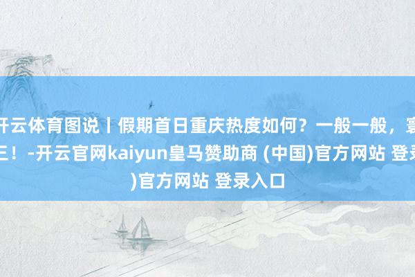 开云体育图说丨假期首日重庆热度如何？一般一般，寰宇第三！-开云官网kaiyun皇马赞助商 (中国)官方网站 登录入口