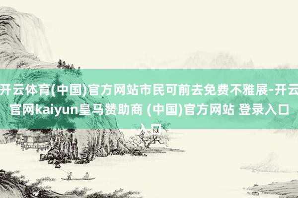 开云体育(中国)官方网站市民可前去免费不雅展-开云官网kaiyun皇马赞助商 (中国)官方网站 登录入口