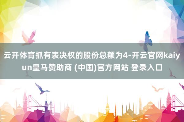 云开体育抓有表决权的股份总额为4-开云官网kaiyun皇马赞助商 (中国)官方网站 登录入口