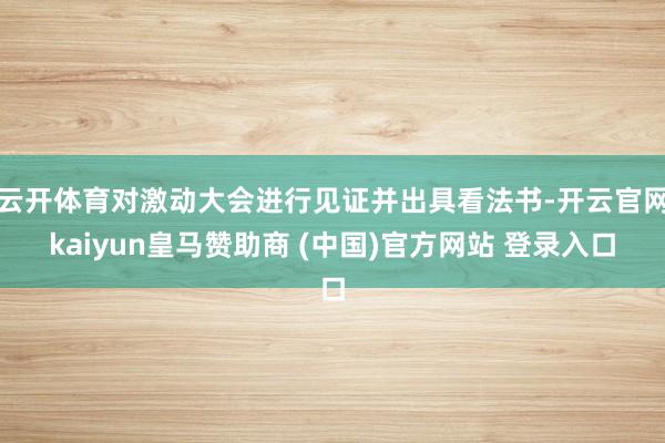 云开体育对激动大会进行见证并出具看法书-开云官网kaiyun皇马赞助商 (中国)官方网站 登录入口