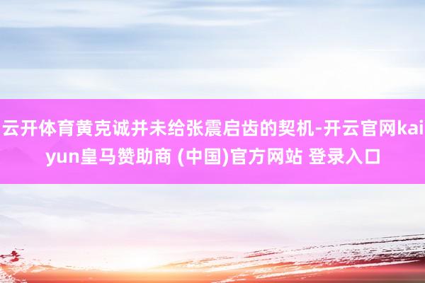 云开体育黄克诚并未给张震启齿的契机-开云官网kaiyun皇马赞助商 (中国)官方网站 登录入口
