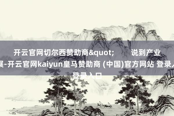 开云官网切尔西赞助商"        说到产业发展-开云官网kaiyun皇马赞助商 (中国)官方网站 登录入口