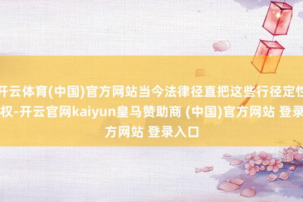 开云体育(中国)官方网站当今法律径直把这些行径定性为侵权-开云官网kaiyun皇马赞助商 (中国)官方网站 登录入口