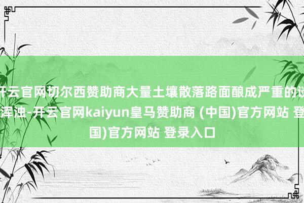 开云官网切尔西赞助商大量土壤散落路面酿成严重的谈路扬尘浑浊-开云官网kaiyun皇马赞助商 (中国)官方网站 登录入口