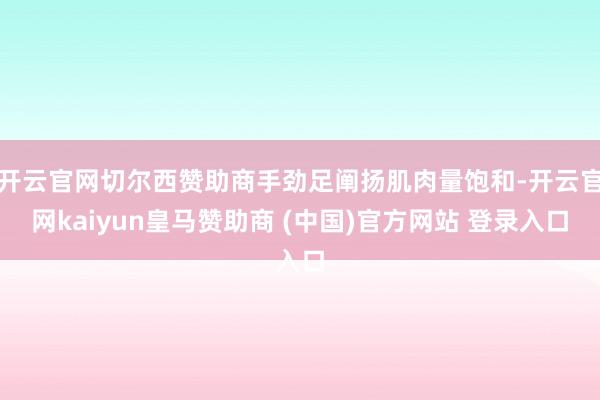开云官网切尔西赞助商手劲足阐扬肌肉量饱和-开云官网kaiyun皇马赞助商 (中国)官方网站 登录入口