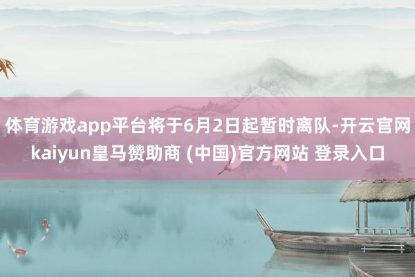 体育游戏app平台将于6月2日起暂时离队-开云官网kaiyun皇马赞助商 (中国)官方网站 登录入口