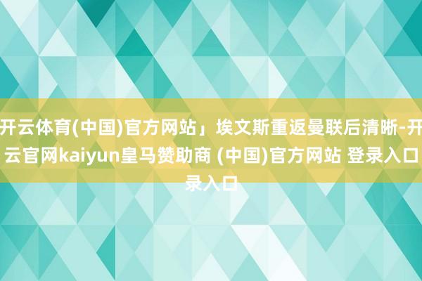 开云体育(中国)官方网站」埃文斯重返曼联后清晰-开云官网kaiyun皇马赞助商 (中国)官方网站 登录入口