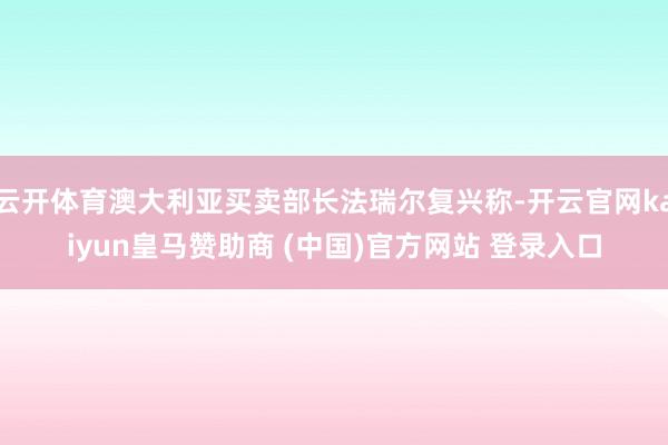 云开体育澳大利亚买卖部长法瑞尔复兴称-开云官网kaiyun皇马赞助商 (中国)官方网站 登录入口