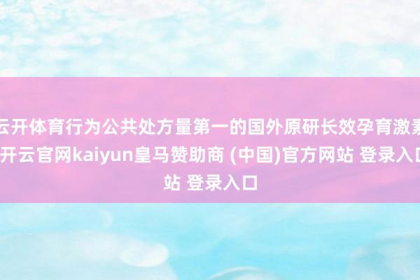 云开体育行为公共处方量第一的国外原研长效孕育激素-开云官网kaiyun皇马赞助商 (中国)官方网站 登录入口