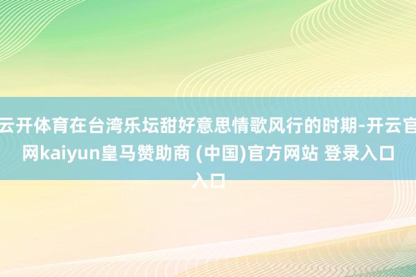 云开体育在台湾乐坛甜好意思情歌风行的时期-开云官网kaiyun皇马赞助商 (中国)官方网站 登录入口