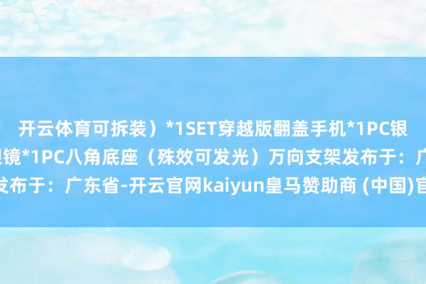 开云体育可拆装）*1SET穿越版翻盖手机*1PC银色酒壶*1PC金属太阳眼镜*1PC八角底座（殊效可发光）万向支架发布于：广东省-开云官网kaiyun皇马赞助商 (中国)官方网站 登录入口