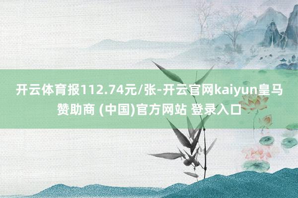 开云体育报112.74元/张-开云官网kaiyun皇马赞助商 (中国)官方网站 登录入口