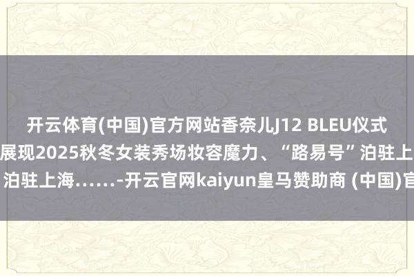 开云体育(中国)官方网站香奈儿J12 BLEU仪式精明香港尖沙咀、爱马仕展现2025秋冬女装秀场妆容魔力、“路易号”泊驻上海……-开云官网kaiyun皇马赞助商 (中国)官方网站 登录入口