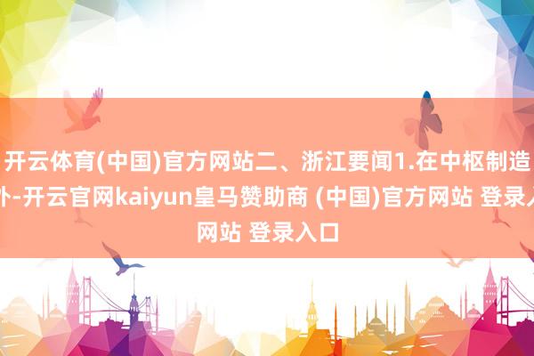 开云体育(中国)官方网站二、浙江要闻1.在中枢制造以外-开云官网kaiyun皇马赞助商 (中国)官方网站 登录入口