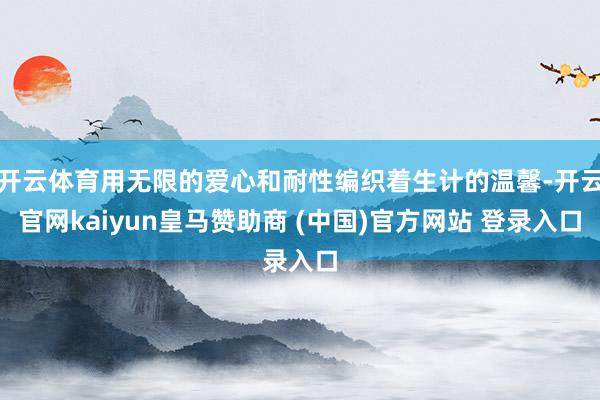 开云体育用无限的爱心和耐性编织着生计的温馨-开云官网kaiyun皇马赞助商 (中国)官方网站 登录入口