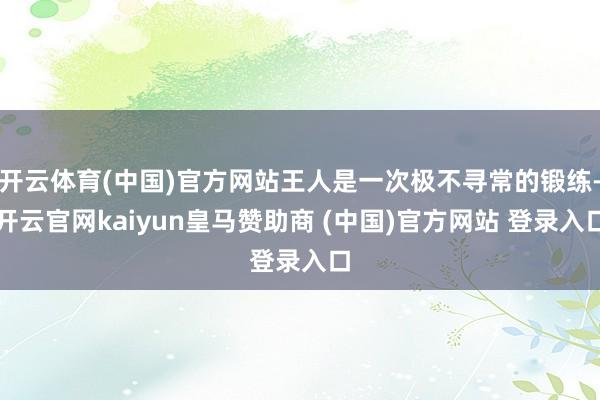 开云体育(中国)官方网站王人是一次极不寻常的锻练-开云官网kaiyun皇马赞助商 (中国)官方网站 登录入口