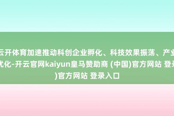 云开体育加速推动科创企业孵化、科技效果振荡、产业链条优化-开云官网kaiyun皇马赞助商 (中国)官方网站 登录入口