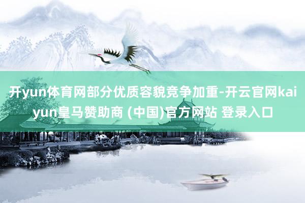 开yun体育网部分优质容貌竞争加重-开云官网kaiyun皇马赞助商 (中国)官方网站 登录入口