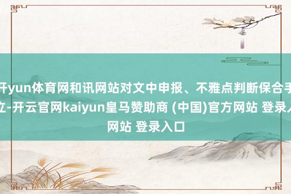 开yun体育网和讯网站对文中申报、不雅点判断保合手中立-开云官网kaiyun皇马赞助商 (中国)官方网站 登录入口