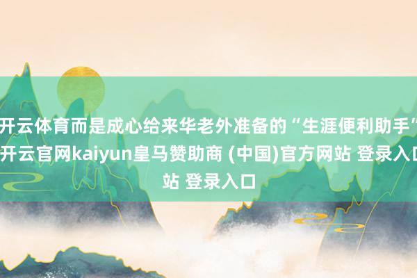 开云体育而是成心给来华老外准备的“生涯便利助手”-开云官网kaiyun皇马赞助商 (中国)官方网站 登录入口