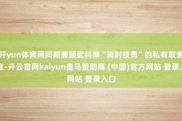 开yun体育网同期兼顾武科举“骑射技勇”的私有取舍尺度-开云官网kaiyun皇马赞助商 (中国)官方网站 登录入口
