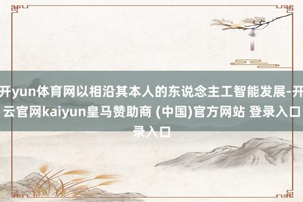 开yun体育网以相沿其本人的东说念主工智能发展-开云官网kaiyun皇马赞助商 (中国)官方网站 登录入口