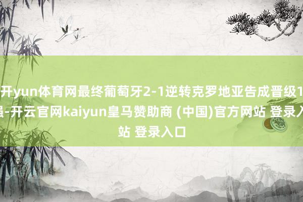 开yun体育网最终葡萄牙2-1逆转克罗地亚告成晋级16强-开云官网kaiyun皇马赞助商 (中国)官方网站 登录入口