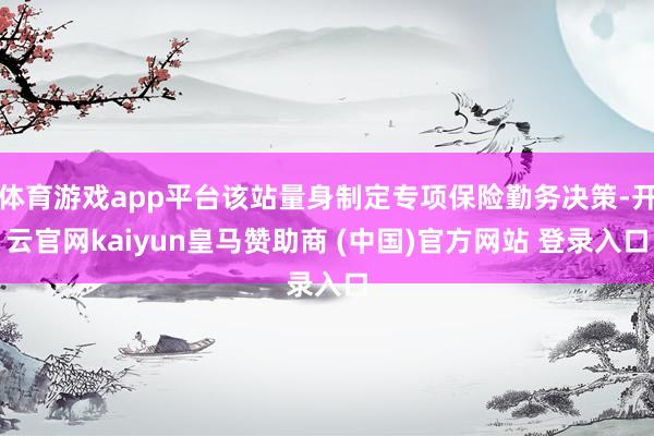 体育游戏app平台该站量身制定专项保险勤务决策-开云官网kaiyun皇马赞助商 (中国)官方网站 登录入口