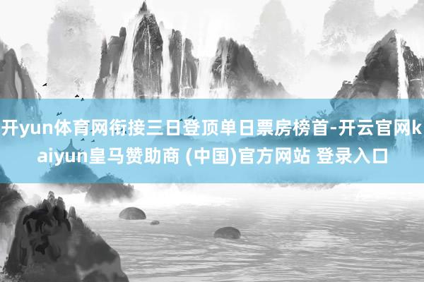 开yun体育网衔接三日登顶单日票房榜首-开云官网kaiyun皇马赞助商 (中国)官方网站 登录入口