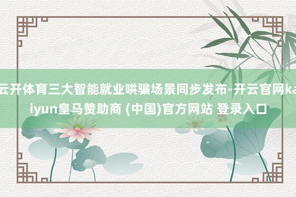 云开体育三大智能就业哄骗场景同步发布-开云官网kaiyun皇马赞助商 (中国)官方网站 登录入口