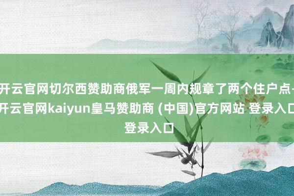 开云官网切尔西赞助商俄军一周内规章了两个住户点-开云官网kaiyun皇马赞助商 (中国)官方网站 登录入口