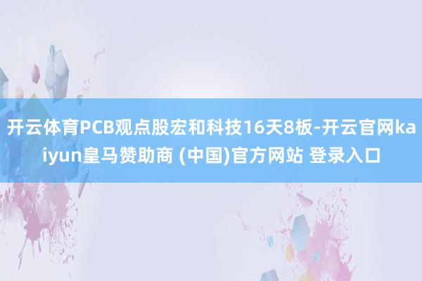 开云体育PCB观点股宏和科技16天8板-开云官网kaiyun皇马赞助商 (中国)官方网站 登录入口