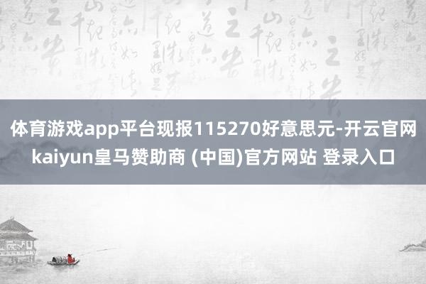 体育游戏app平台现报115270好意思元-开云官网kaiyun皇马赞助商 (中国)官方网站 登录入口