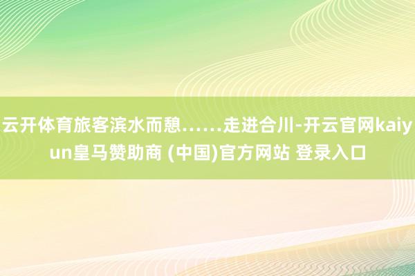 云开体育旅客滨水而憩……走进合川-开云官网kaiyun皇马赞助商 (中国)官方网站 登录入口