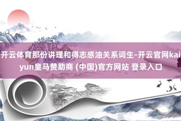 开云体育那份讲理和得志感油关系词生-开云官网kaiyun皇马赞助商 (中国)官方网站 登录入口