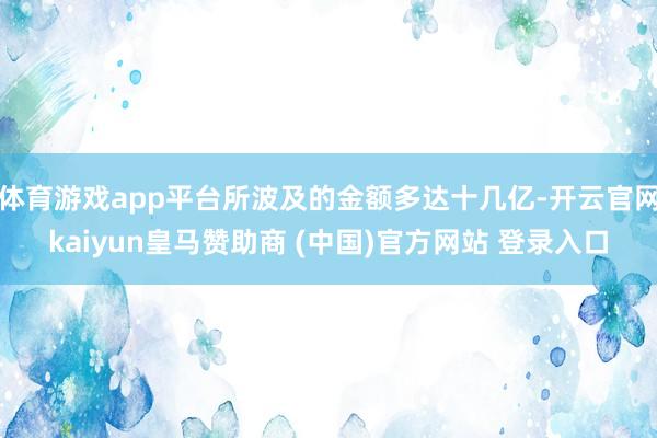 体育游戏app平台所波及的金额多达十几亿-开云官网kaiyun皇马赞助商 (中国)官方网站 登录入口