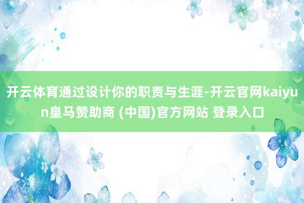 开云体育通过设计你的职责与生涯-开云官网kaiyun皇马赞助商 (中国)官方网站 登录入口