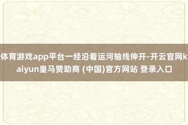 体育游戏app平台一经沿着运河轴线伸开-开云官网kaiyun皇马赞助商 (中国)官方网站 登录入口