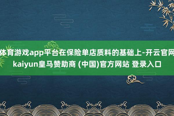 体育游戏app平台在保险单店质料的基础上-开云官网kaiyun皇马赞助商 (中国)官方网站 登录入口