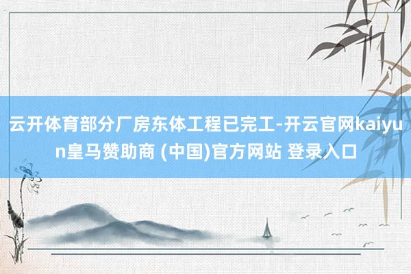 云开体育部分厂房东体工程已完工-开云官网kaiyun皇马赞助商 (中国)官方网站 登录入口