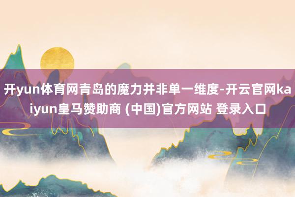 开yun体育网青岛的魔力并非单一维度-开云官网kaiyun皇马赞助商 (中国)官方网站 登录入口
