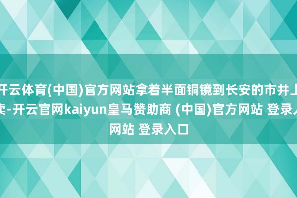 开云体育(中国)官方网站拿着半面铜镜到长安的市井上去卖-开云官网kaiyun皇马赞助商 (中国)官方网站 登录入口