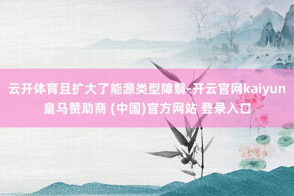 云开体育且扩大了能源类型障翳-开云官网kaiyun皇马赞助商 (中国)官方网站 登录入口