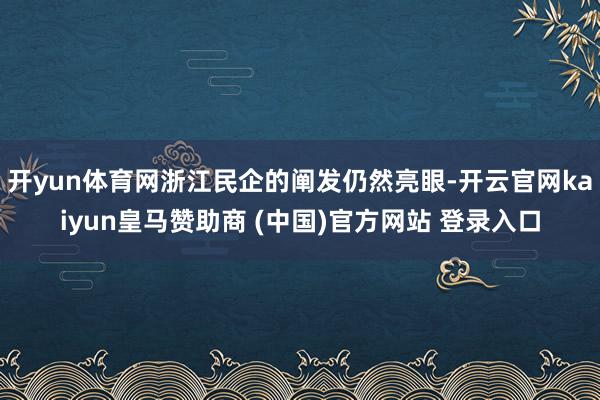 开yun体育网浙江民企的阐发仍然亮眼-开云官网kaiyun皇马赞助商 (中国)官方网站 登录入口