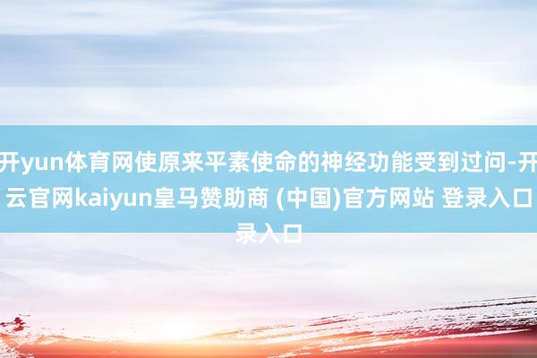 开yun体育网使原来平素使命的神经功能受到过问-开云官网kaiyun皇马赞助商 (中国)官方网站 登录入口