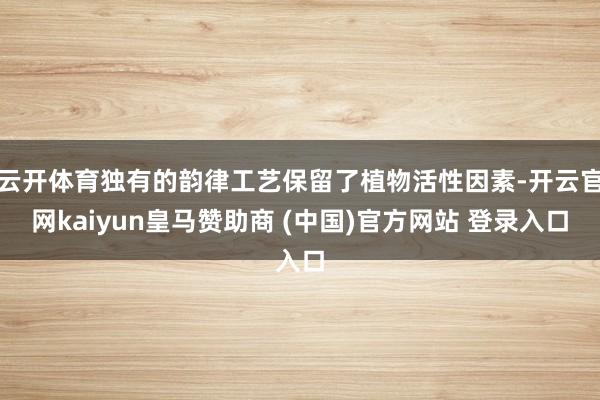 云开体育独有的韵律工艺保留了植物活性因素-开云官网kaiyun皇马赞助商 (中国)官方网站 登录入口