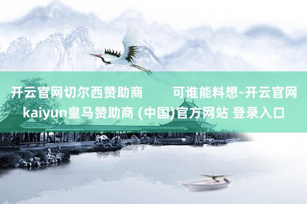 开云官网切尔西赞助商        可谁能料想-开云官网kaiyun皇马赞助商 (中国)官方网站 登录入口