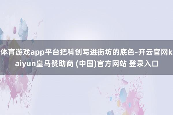 体育游戏app平台把科创写进街坊的底色-开云官网kaiyun皇马赞助商 (中国)官方网站 登录入口